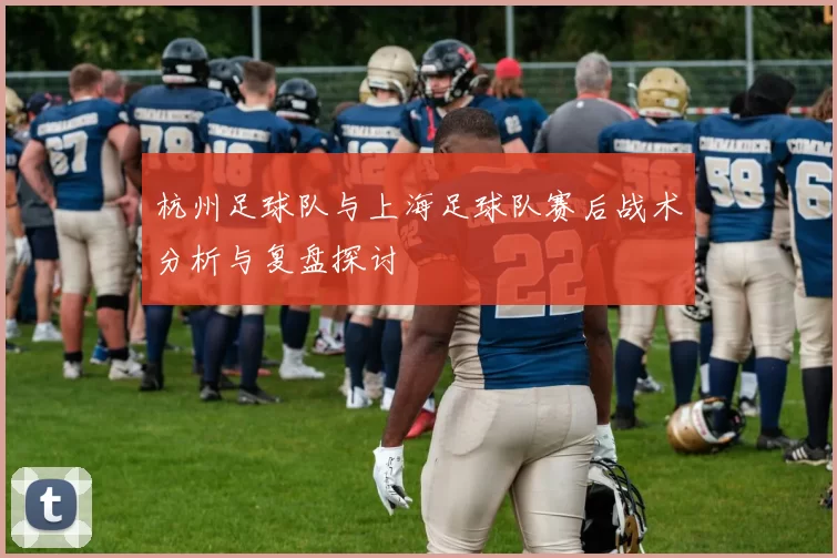 杭州足球队与上海足球队赛后战术分析与复盘探讨