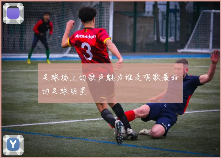足球场上的歌声魅力谁是唱歌最好的足球明星