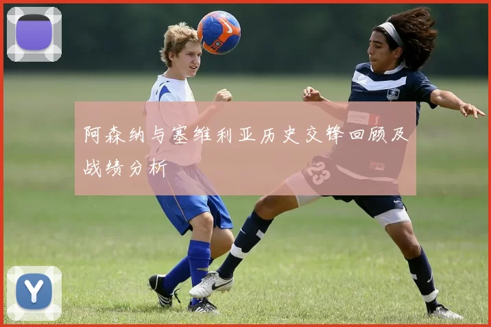 阿森纳与塞维利亚历史交锋回顾及战绩分析