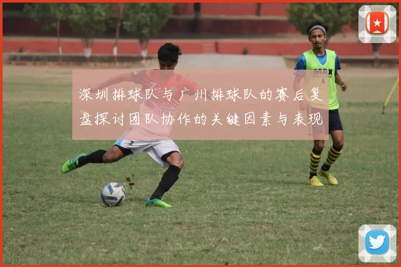 深圳排球队与广州排球队的赛后复盘探讨团队协作的关键因素与表现