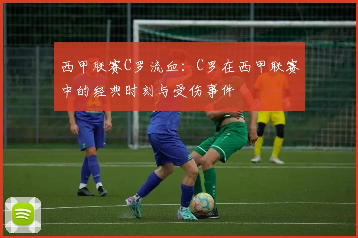 西甲联赛C罗流血：C罗在西甲联赛中的经典时刻与受伤事件