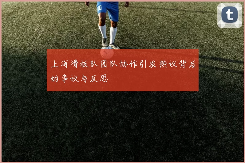 上海滑板队团队协作引发热议背后的争议与反思