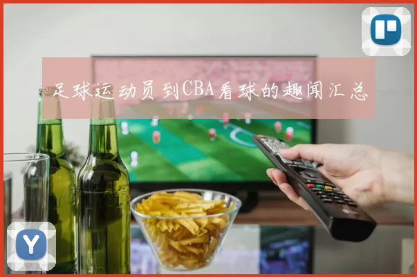 足球运动员到CBA看球的趣闻汇总