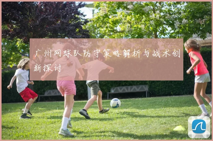 广州网球队防守策略解析与战术创新探讨