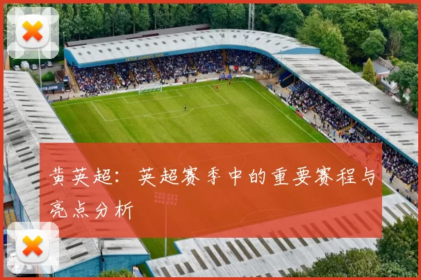 黄英超：英超赛季中的重要赛程与亮点分析