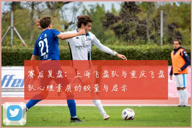 赛后复盘：上海飞盘队与重庆飞盘队心理素质的较量与启示