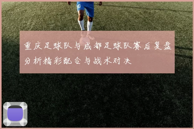 重庆足球队与成都足球队赛后复盘分析精彩配合与战术对决