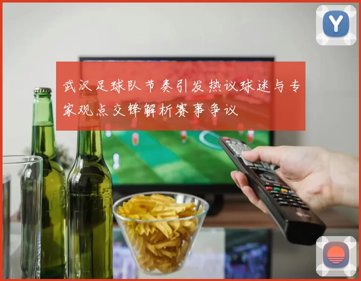 武汉足球队节奏引发热议球迷与专家观点交锋解析赛事争议