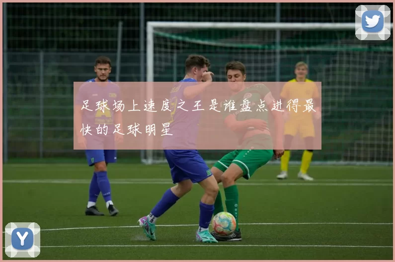 足球场上速度之王是谁盘点进得最快的足球明星