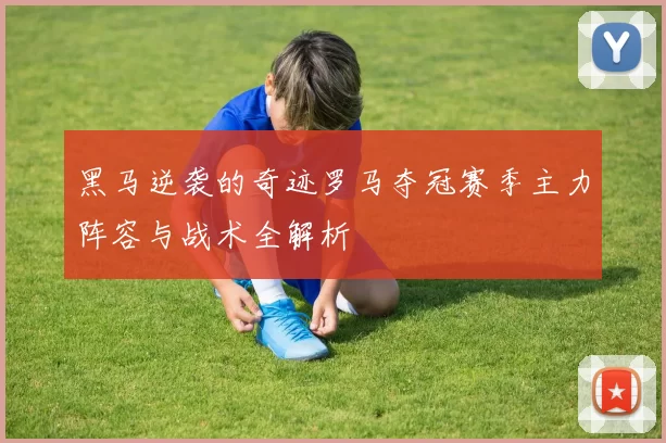 黑马逆袭的奇迹罗马夺冠赛季主力阵容与战术全解析