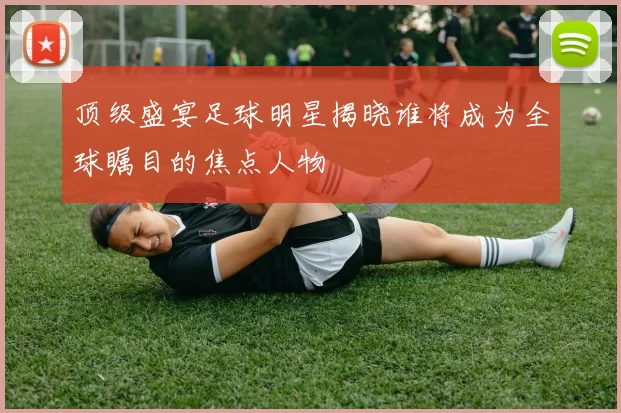 顶级盛宴足球明星揭晓谁将成为全球瞩目的焦点人物