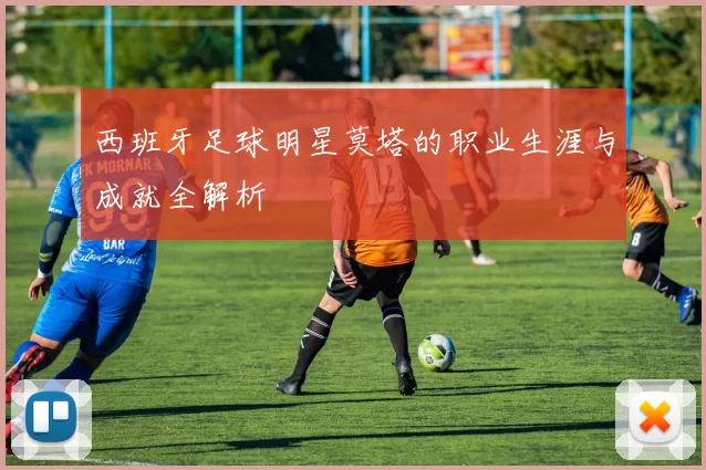 西班牙足球明星莫塔的职业生涯与成就全解析