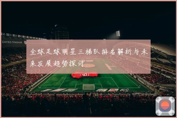 全球足球明星三梯队排名解析与未来发展趋势探讨