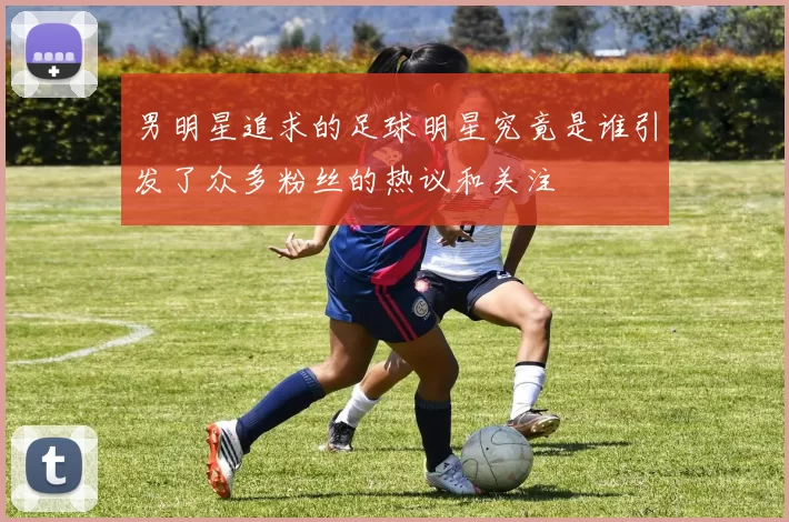 男明星追求的足球明星究竟是谁引发了众多粉丝的热议和关注