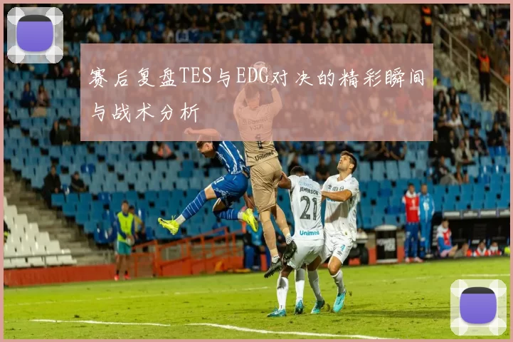 赛后复盘TES与EDG对决的精彩瞬间与战术分析