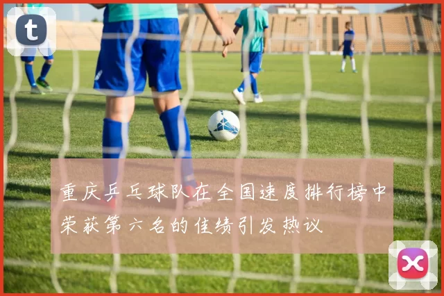 重庆乒乓球队在全国速度排行榜中荣获第六名的佳绩引发热议