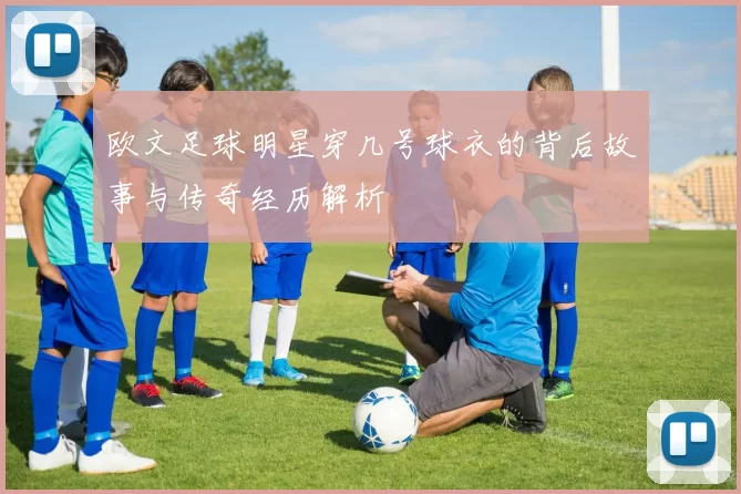 欧文足球明星穿几号球衣的背后故事与传奇经历解析