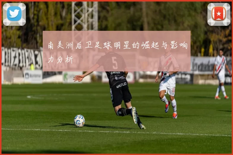 南美洲后卫足球明星的崛起与影响力分析