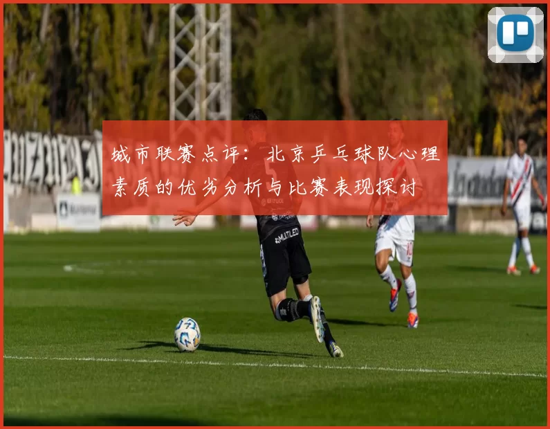 城市联赛点评：北京乒乓球队心理素质的优劣分析与比赛表现探讨