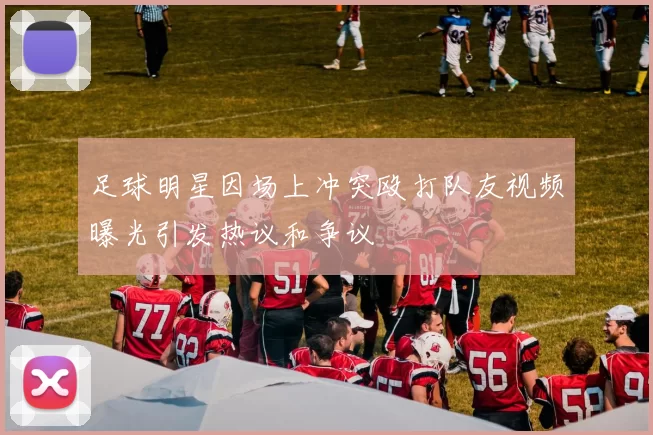 足球明星因场上冲突殴打队友视频曝光引发热议和争议