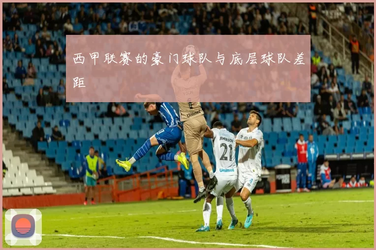 西甲联赛的豪门球队与底层球队差距