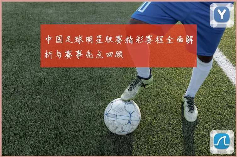 中国足球明星联赛精彩赛程全面解析与赛事亮点回顾