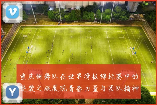 重庆街舞队在世界滑板锦标赛中的逆袭之旅展现青春力量与团队精神
