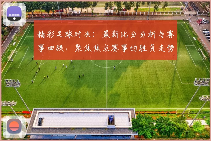 精彩足球对决：最新比分分析与赛事回顾，聚焦焦点赛事的胜负走势与亮点时刻