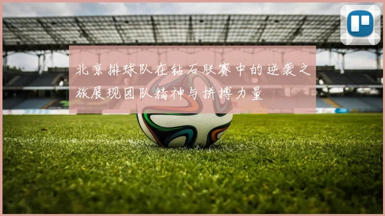 北京排球队在钻石联赛中的逆袭之旅展现团队精神与拼搏力量