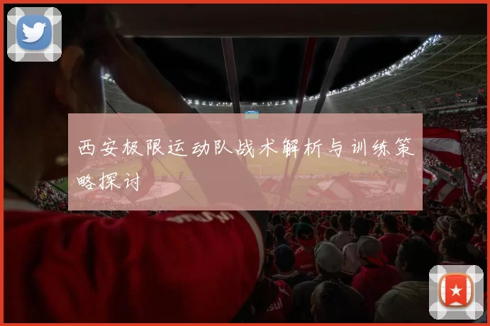 西安极限运动队战术解析与训练策略探讨