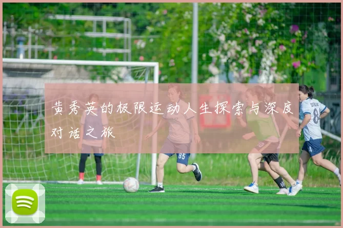 黄秀英的极限运动人生探索与深度对话之旅