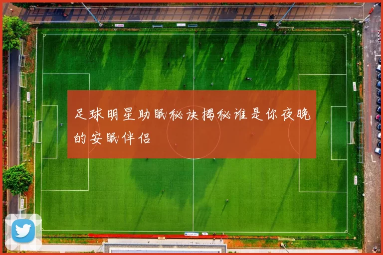 足球明星助眠秘诀揭秘谁是你夜晚的安眠伴侣