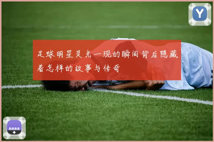 足球明星灵光一现的瞬间背后隐藏着怎样的故事与传奇