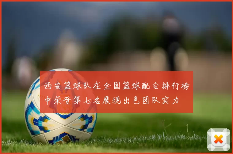 西安篮球队在全国篮球配合排行榜中荣登第七名展现出色团队实力