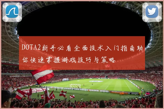 DOTA2新手必看全面技术入门指南助你快速掌握游戏技巧与策略