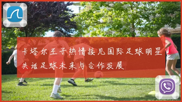 卡塔尔王子热情接见国际足球明星共话足球未来与合作发展