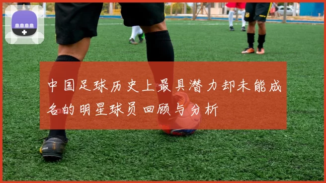 中国足球历史上最具潜力却未能成名的明星球员回顾与分析