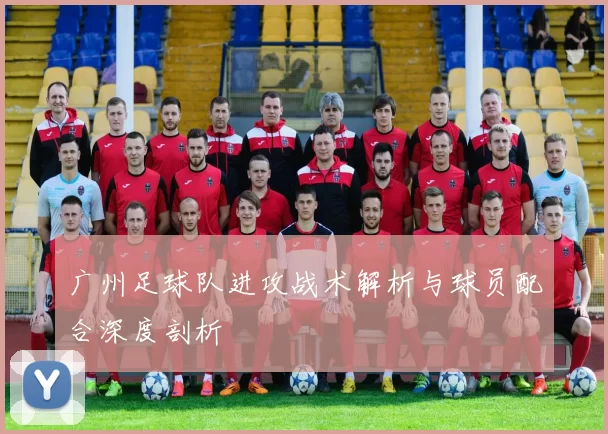 广州足球队进攻战术解析与球员配合深度剖析