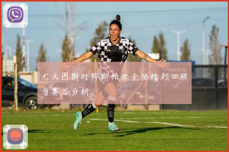 尤文图斯对阵斯帕尔全场精彩回顾与赛后分析