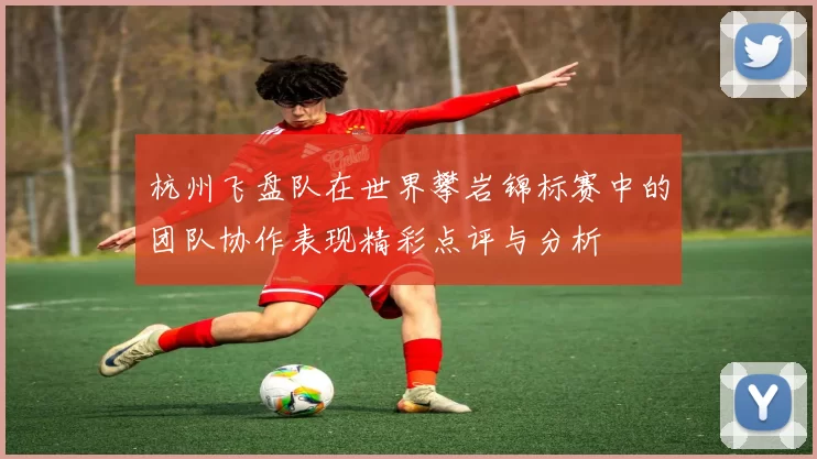 杭州飞盘队在世界攀岩锦标赛中的团队协作表现精彩点评与分析