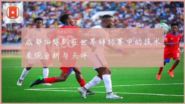 成都排球队在世界锦标赛中的技术表现分析与点评
