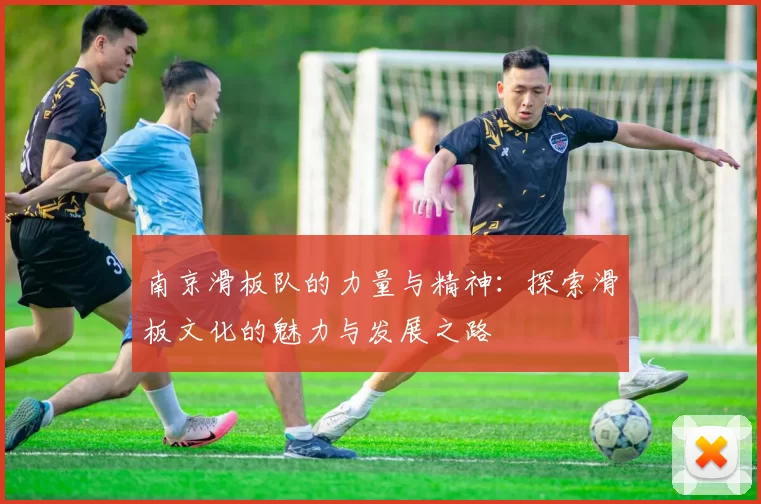 南京滑板队的力量与精神：探索滑板文化的魅力与发展之路