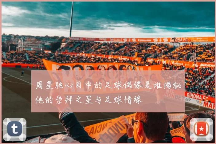 周星驰心目中的足球偶像是谁揭秘他的崇拜之星与足球情缘