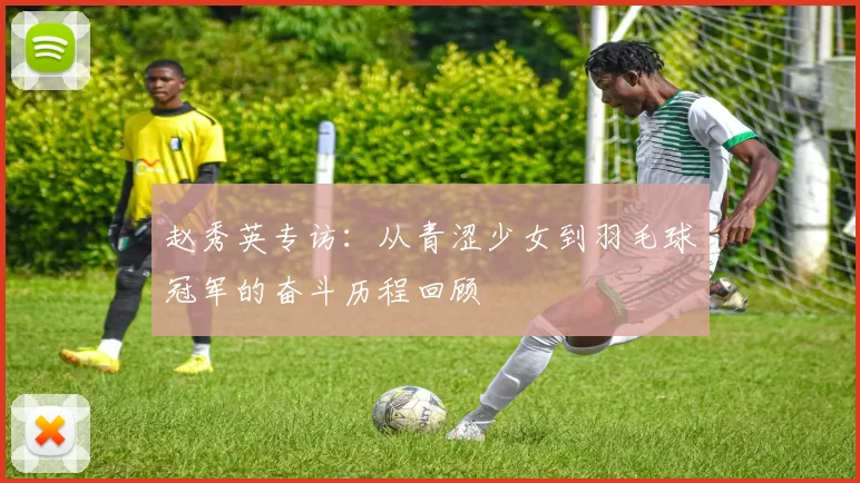 赵秀英专访：从青涩少女到羽毛球冠军的奋斗历程回顾