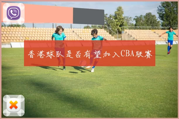 香港球队是否有望加入CBA联赛