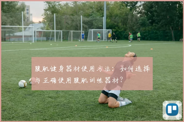 腹肌健身器材使用方法：如何选择与正确使用腹肌训练器材？
