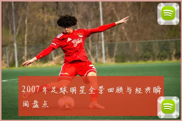 2007年足球明星全景回顾与经典瞬间盘点