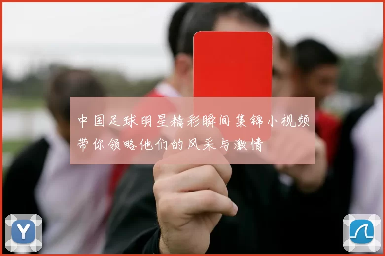 中国足球明星精彩瞬间集锦小视频带你领略他们的风采与激情