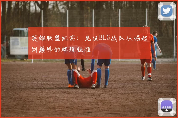 英雄联盟纪实：见证BLG战队从崛起到巅峰的辉煌征程
