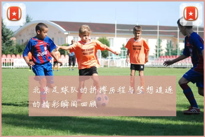 北京足球队的拼搏历程与梦想追逐的精彩瞬间回顾